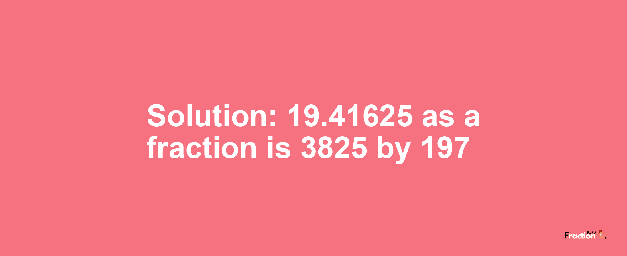 Solution:19.41625 as a fraction is 3825/197